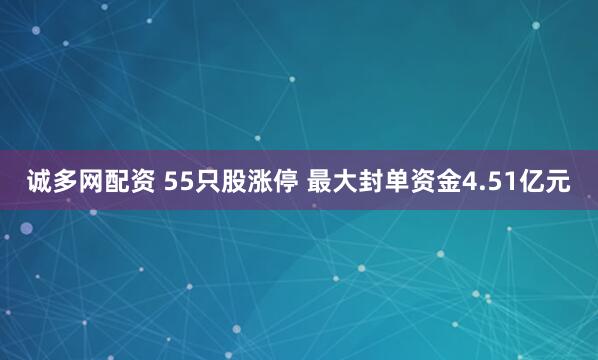 诚多网配资 55只股涨停 最大封单资金4.51亿元