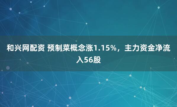 和兴网配资 预制菜概念涨1.15%，主力资金净流入56股