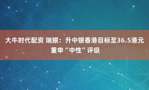 大牛时代配资 瑞银：升中银香港目标至36.5港元 重申“中性”评级