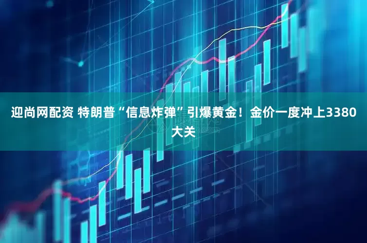 迎尚网配资 特朗普“信息炸弹”引爆黄金！金价一度冲上3380大关