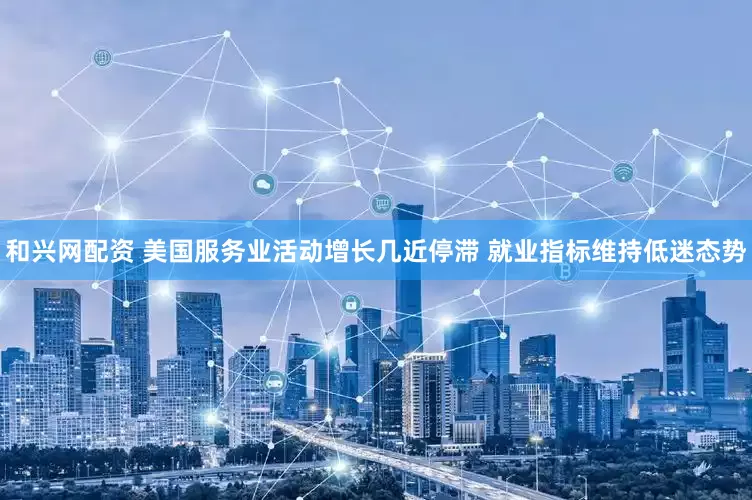 和兴网配资 美国服务业活动增长几近停滞 就业指标维持低迷态势