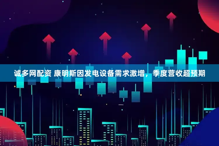 诚多网配资 康明斯因发电设备需求激增，季度营收超预期