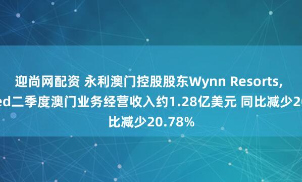 迎尚网配资 永利澳门控股股东Wynn Resorts, Limited二季度澳门业务经营收入约1.28亿美元 同比减少20.78%