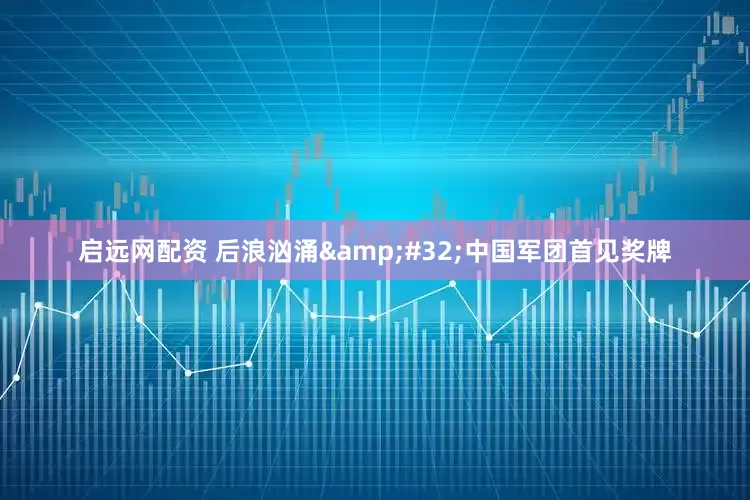 启远网配资 后浪汹涌&#32;中国军团首见奖牌