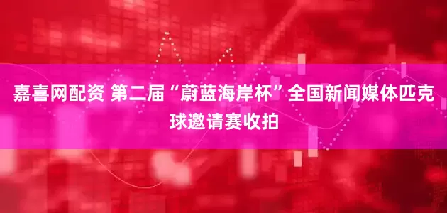 嘉喜网配资 第二届“蔚蓝海岸杯”全国新闻媒体匹克球邀请赛收拍