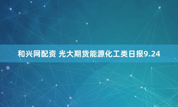 和兴网配资 光大期货能源化工类日报9.24