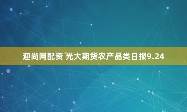 迎尚网配资 光大期货农产品类日报9.24