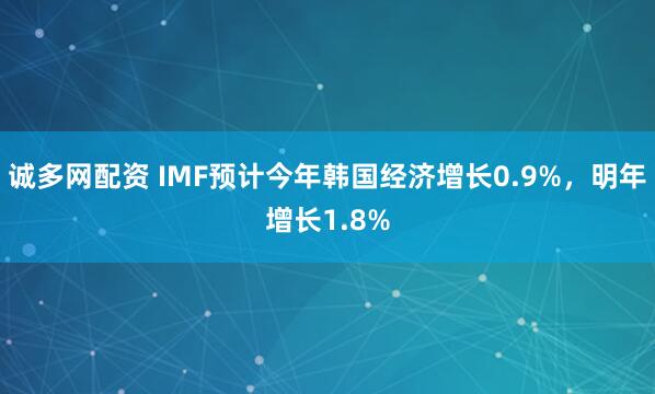 诚多网配资 IMF预计今年韩国经济增长0.9%，明年增长1.8%