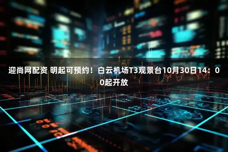 迎尚网配资 明起可预约！白云机场T3观景台10月30日14：00起开放