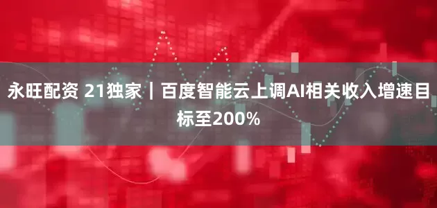 永旺配资 21独家｜百度智能云上调AI相关收入增速目标至200%