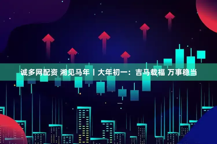 诚多网配资 湘见马年丨大年初一：吉马载福 万事稳当