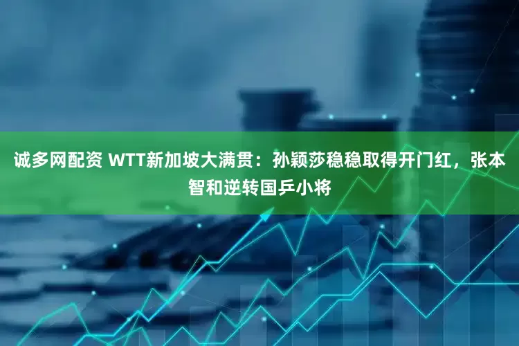 诚多网配资 WTT新加坡大满贯：孙颖莎稳稳取得开门红，张本智和逆转国乒小将