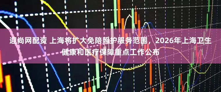 迎尚网配资 上海将扩大免陪照护服务范围，2026年上海卫生健康和医疗保障重点工作公布