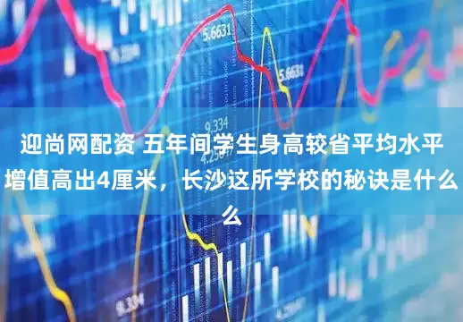 迎尚网配资 五年间学生身高较省平均水平增值高出4厘米，长沙这所学校的秘诀是什么