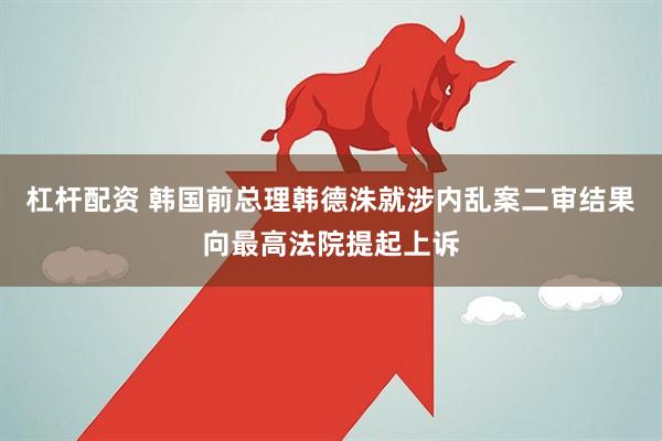 杠杆配资 韩国前总理韩德洙就涉内乱案二审结果向最高法院提起上诉