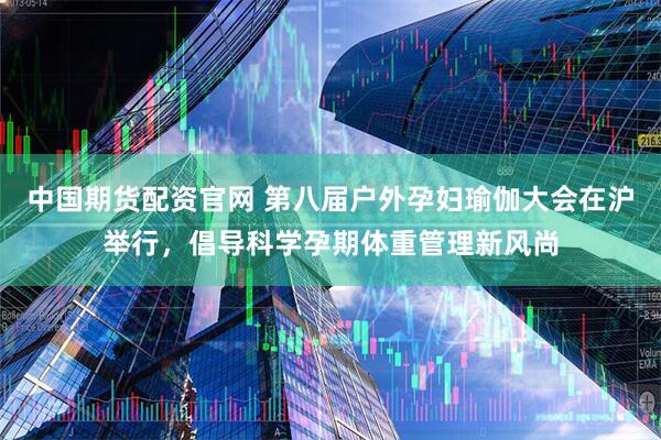 中国期货配资官网 第八届户外孕妇瑜伽大会在沪举行，倡导科学孕期体重管理新风尚
