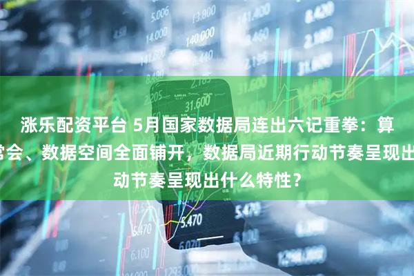 涨乐配资平台 5月国家数据局连出六记重拳：算力网入国常会、数据空间全面铺开，数据局近期行动节奏呈现出什么特性？